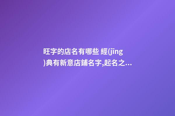 旺字的店名有哪些 經(jīng)典有新意店鋪名字,起名之家-第1張-店鋪起名-玄機派